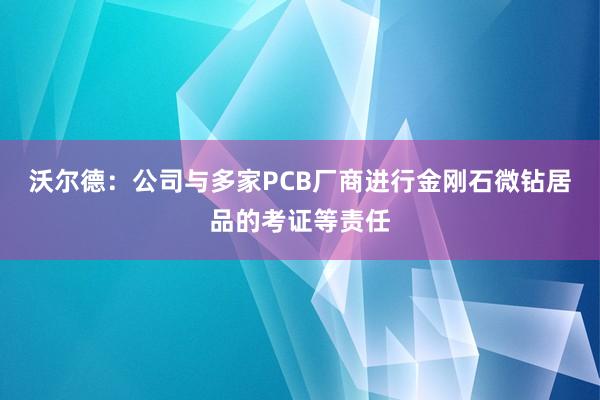 沃尔德：公司与多家PCB厂商进行金刚石微钻居品的考证等责任