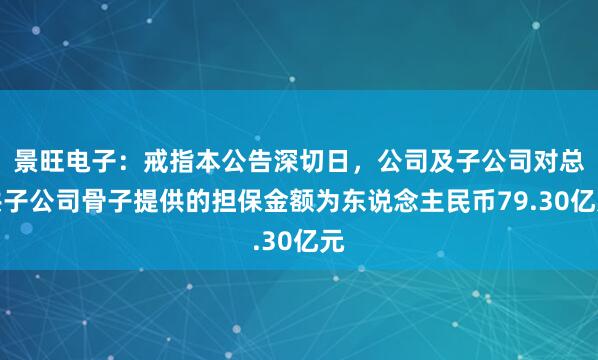 景旺电子：戒指本公告深切日，公司及子公司对总共子公司骨子提供的担保金额为东说念主民币79.30亿元