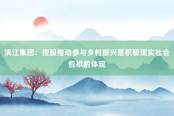 滨江集团：控股推动参与乡村振兴是积极现实社会包袱的体现