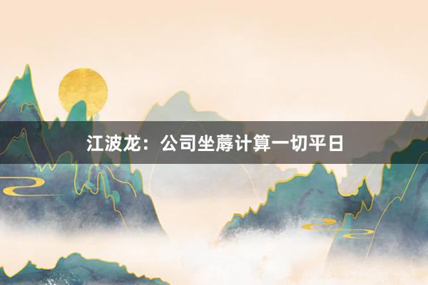 江波龙：公司坐蓐计算一切平日