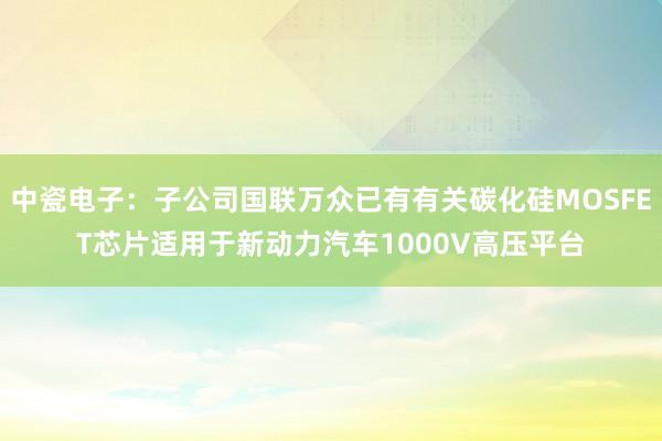 中瓷电子：子公司国联万众已有有关碳化硅MOSFET芯片适用于新动力汽车1000V高压平台