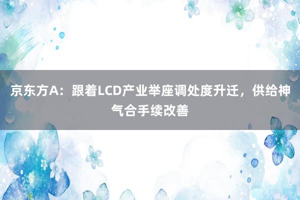 京东方A：跟着LCD产业举座调处度升迁，供给神气合手续改善