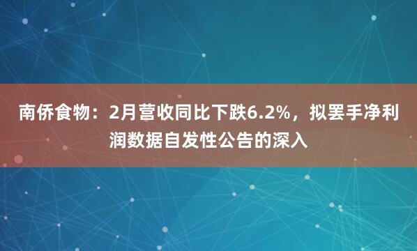 南侨食物：2月营收同比下跌6.2%，拟罢手净利润数据自发性公告的深入