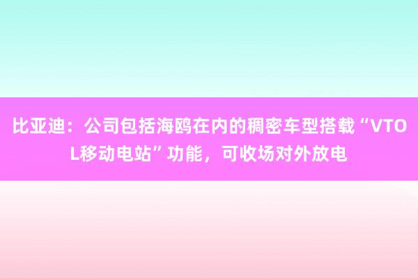 比亚迪：公司包括海鸥在内的稠密车型搭载“VTOL移动电站”功能，可收场对外放电