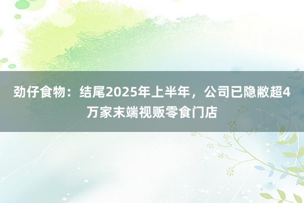 劲仔食物：结尾2025年上半年，公司已隐敝超4万家末端视贩零食门店