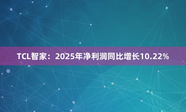 TCL智家：2025年净利润同比增长10.22%