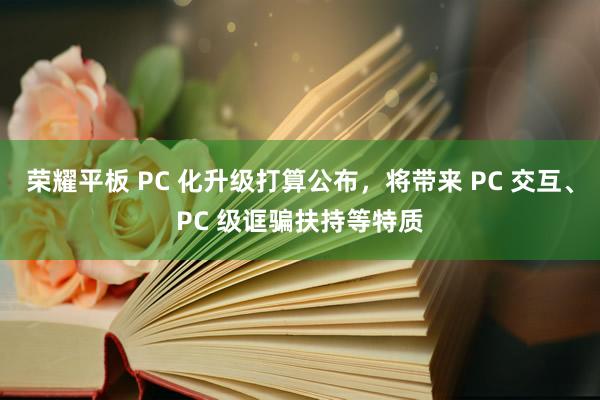 荣耀平板 PC 化升级打算公布，将带来 PC 交互、PC 级诓骗扶持等特质