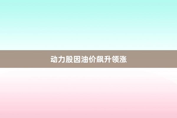 动力股因油价飙升领涨