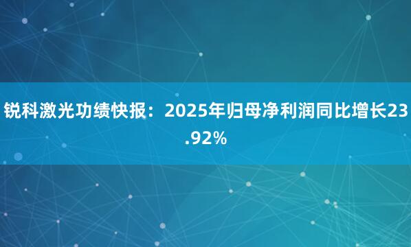 锐科激光功绩快报：2025年归母净利润同比增长23.92%