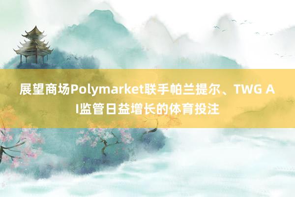 展望商场Polymarket联手帕兰提尔、TWG AI监管日益增长的体育投注