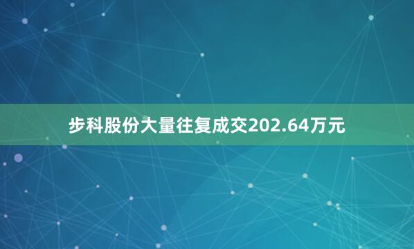 步科股份大量往复成交202.64万元