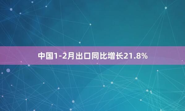 中国1-2月出口同比增长21.8%