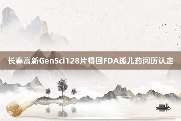 长春高新GenSci128片得回FDA孤儿药阅历认定