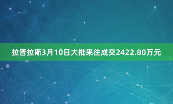 拉普拉斯3月10日大批来往成交2422.80万元