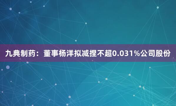 九典制药：董事杨洋拟减捏不超0.031%公司股份