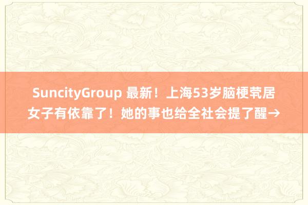 SuncityGroup 最新！上海53岁脑梗茕居女子有依靠了！她的事也给全社会提了醒→