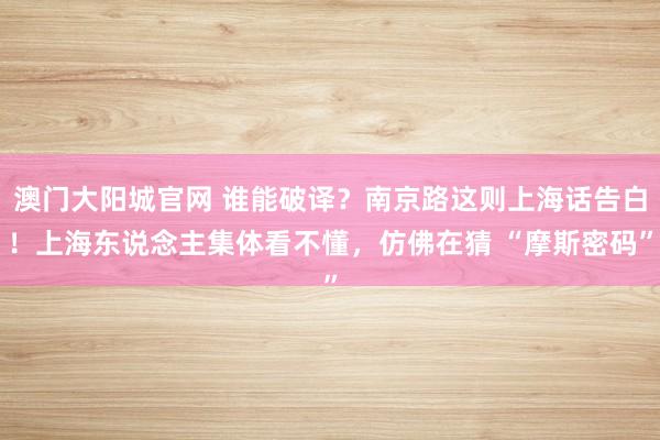 澳门大阳城官网 谁能破译？南京路这则上海话告白！上海东说念主集体看不懂，仿佛在猜 “摩斯密码”