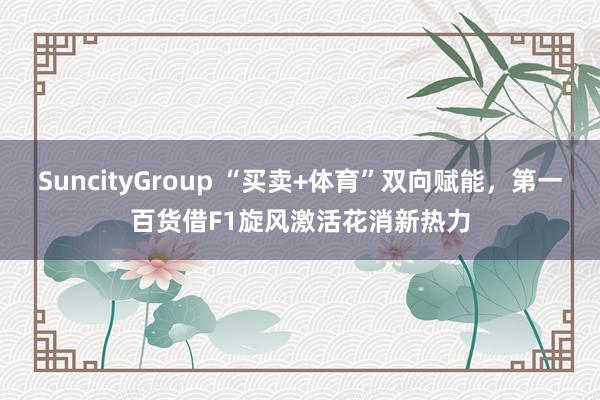 SuncityGroup “买卖+体育”双向赋能，第一百货借F1旋风激活花消新热力