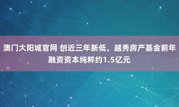 澳门大阳城官网 创近三年新低，越秀房产基金前年融资资本纯粹约1.5亿元
