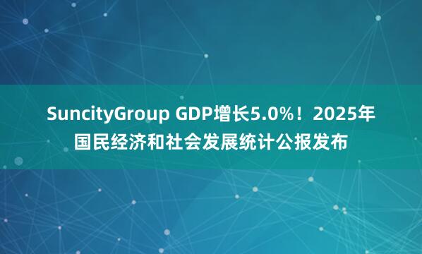 SuncityGroup GDP增长5.0%！2025年国民经济和社会发展统计公报发布