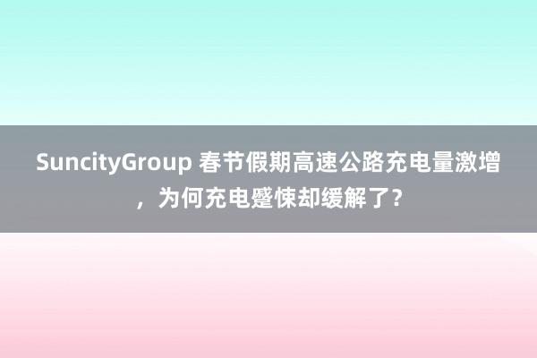 SuncityGroup 春节假期高速公路充电量激增，为何充电蹙悚却缓解了？