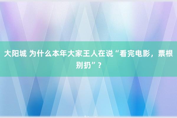 大阳城 为什么本年大家王人在说“看完电影，票根别扔”？