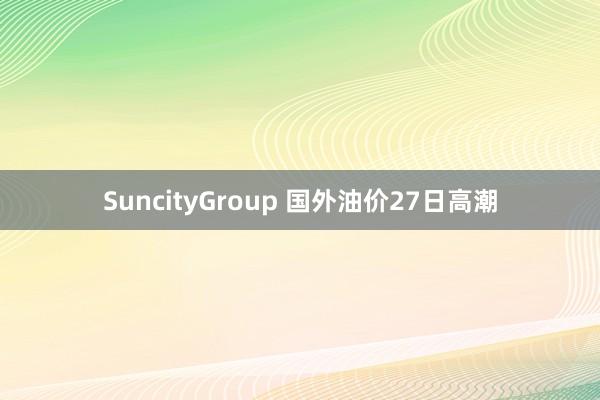 SuncityGroup 国外油价27日高潮