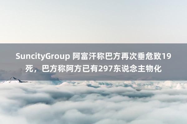 SuncityGroup 阿富汗称巴方再次垂危致19死，巴方称阿方已有297东说念主物化