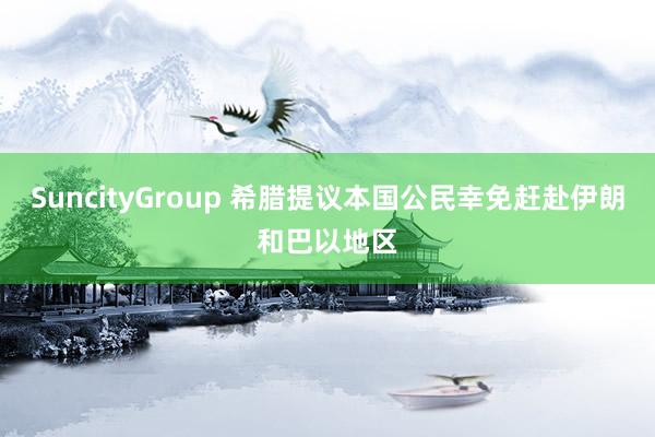 SuncityGroup 希腊提议本国公民幸免赶赴伊朗和巴以地区