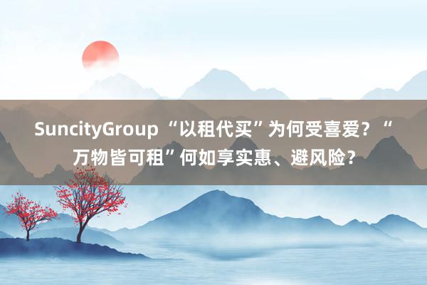 SuncityGroup “以租代买”为何受喜爱？“万物皆可租”何如享实惠、避风险？