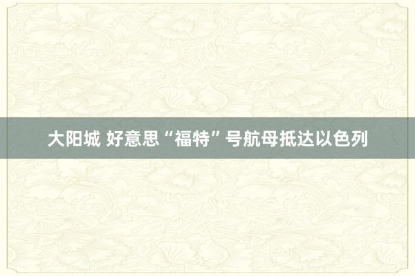 大阳城 好意思“福特”号航母抵达以色列