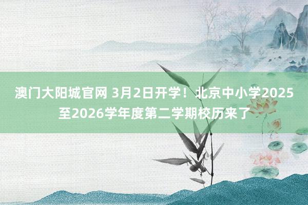 澳门大阳城官网 3月2日开学！北京中小学2025至2026学年度第二学期校历来了
