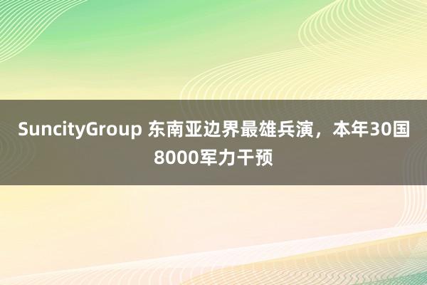 SuncityGroup 东南亚边界最雄兵演，本年30国8000军力干预