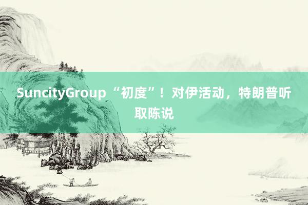 SuncityGroup “初度”！对伊活动，特朗普听取陈说