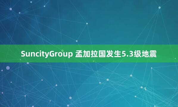 SuncityGroup 孟加拉国发生5.3级地震