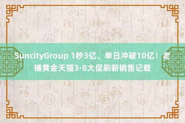 SuncityGroup 1秒3亿、单日冲破10亿！老铺黄金天猫3·8大促刷新销售记载