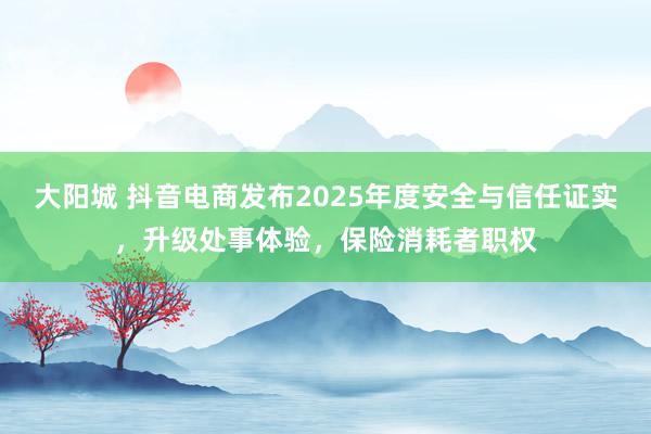 大阳城 抖音电商发布2025年度安全与信任证实，升级处事体验，保险消耗者职权