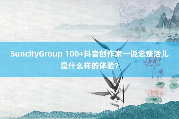SuncityGroup 100+抖音创作家一说念整活儿是什么样的体验？