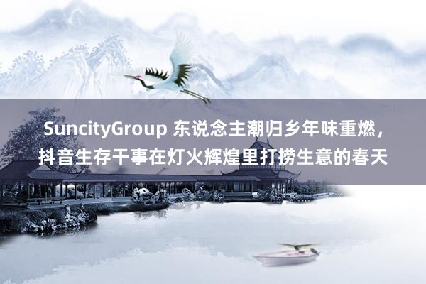 SuncityGroup 东说念主潮归乡年味重燃，抖音生存干事在灯火辉煌里打捞生意的春天