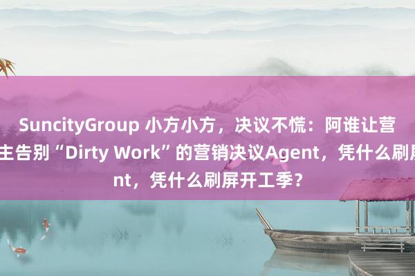 SuncityGroup 小方小方，决议不慌：阿谁让营销东说念主告别“Dirty Work”的营销决议Agent，凭什么刷屏开工季？