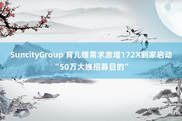 SuncityGroup 育儿嫂需求激增172X到家启动“50万大姨招募目的”