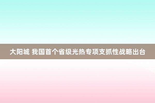大阳城 我国首个省级光热专项支抓性战略出台