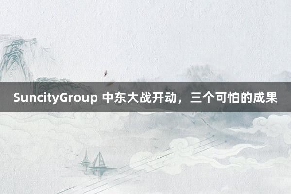 SuncityGroup 中东大战开动，三个可怕的成果