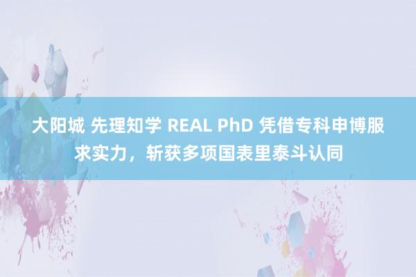 大阳城 先理知学 REAL PhD 凭借专科申博服求实力，斩获多项国表里泰斗认同