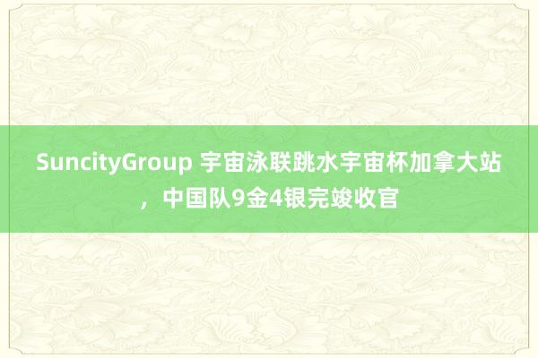 SuncityGroup 宇宙泳联跳水宇宙杯加拿大站，中国队9金4银完竣收官