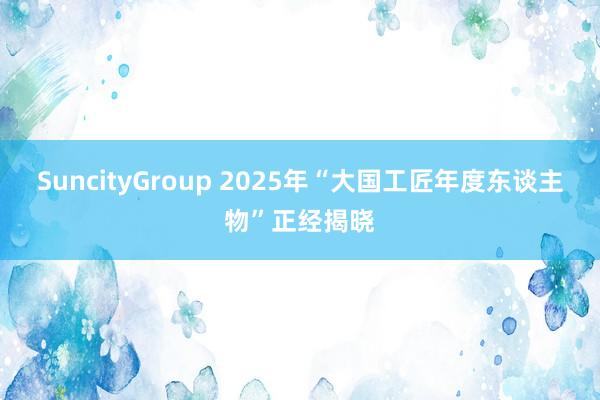 SuncityGroup 2025年“大国工匠年度东谈主物”正经揭晓