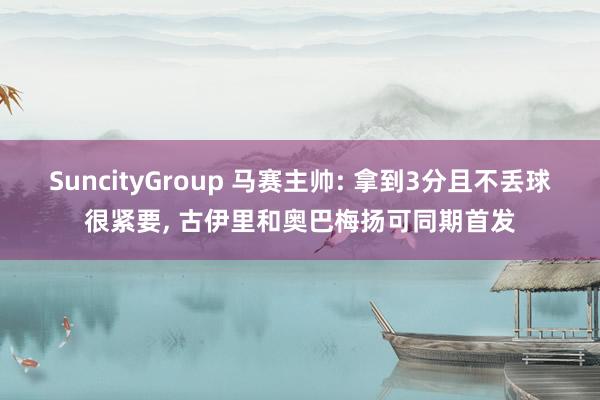 SuncityGroup 马赛主帅: 拿到3分且不丢球很紧要， 古伊里和奥巴梅扬可同期首发
