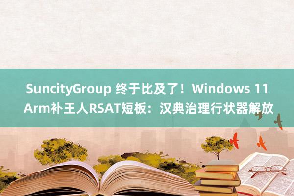 SuncityGroup 终于比及了！Windows 11 Arm补王人RSAT短板：汉典治理行状器解放