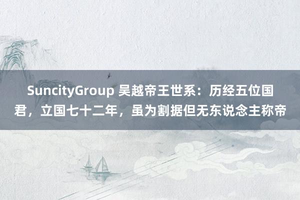 SuncityGroup 吴越帝王世系：历经五位国君，立国七十二年，虽为割据但无东说念主称帝
