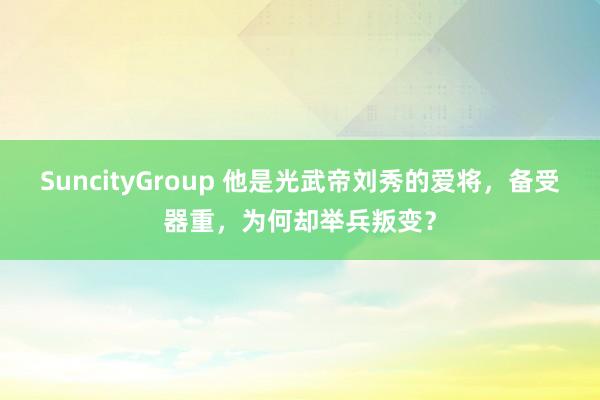 SuncityGroup 他是光武帝刘秀的爱将，备受器重，为何却举兵叛变？